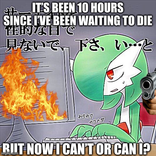 Gardevoir Computer | IT’S BEEN 10 HOURS SINCE I’VE BEEN WAITING TO DIE; BUT NOW I CAN’T OR CAN I? | image tagged in gardevoir computer | made w/ Imgflip meme maker