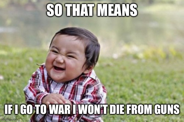 Evil Toddler Meme | SO THAT MEANS IF I GO TO WAR I WON’T DIE FROM GUNS | image tagged in memes,evil toddler | made w/ Imgflip meme maker
