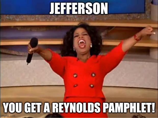 I'm not wrong | JEFFERSON; YOU GET A REYNOLDS PAMPHLET! | image tagged in memes,oprah you get a | made w/ Imgflip meme maker