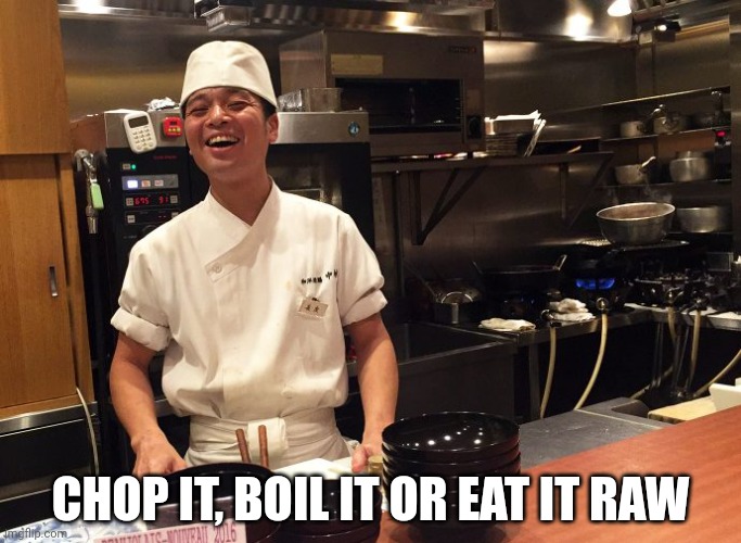Chop it, boil it or eat it raw | CHOP IT, BOIL IT OR EAT IT RAW | image tagged in chop it boil it or eat it raw | made w/ Imgflip meme maker