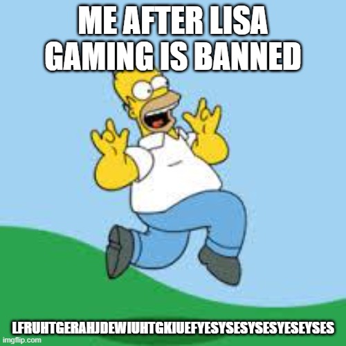 tyesyesyesyes | ME AFTER LISA GAMING IS BANNED; LFRUHTGERAHJDEWIUHTGKIUEFYESYSESYSESYESEYSES | image tagged in hooray homer,yes,oh yeah it's all coming together,oh wow are you actually reading these tags | made w/ Imgflip meme maker