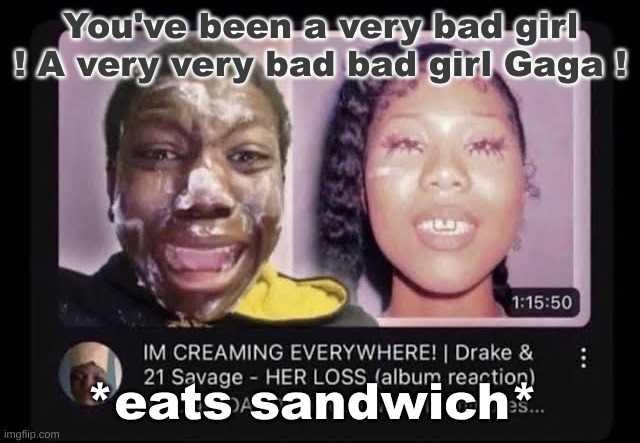. | You've been a very bad girl ! A very very bad bad girl Gaga ! *eats sandwich* | image tagged in cream | made w/ Imgflip meme maker