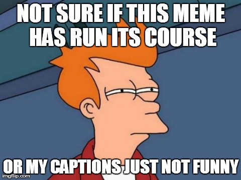 Futurama Fry run its course? | NOT SURE IF THIS MEME HAS RUN ITS COURSE OR MY CAPTIONS JUST NOT FUNNY | image tagged in memes,futurama fry | made w/ Imgflip meme maker
