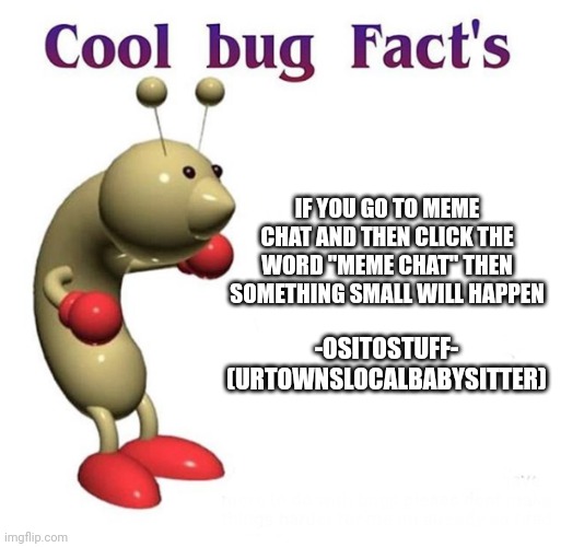 Cool Bug Facts | IF YOU GO TO MEME CHAT AND THEN CLICK THE WORD "MEME CHAT" THEN SOMETHING SMALL WILL HAPPEN; -OSITOSTUFF- (URTOWNSLOCALBABYSITTER) | made w/ Imgflip meme maker