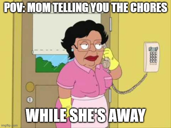 Consuela | POV: MOM TELLING YOU THE CHORES; WHILE SHE'S AWAY | image tagged in memes,consuela | made w/ Imgflip meme maker