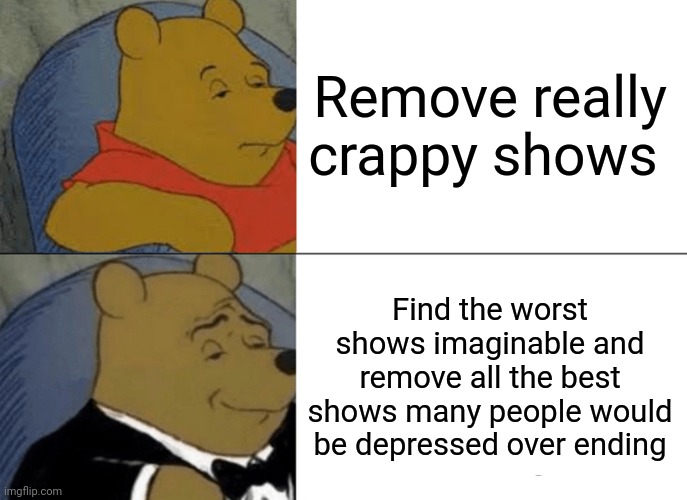 I hate netflix. sometimes. | Remove really crappy shows; Find the worst shows imaginable and remove all the best shows many people would be depressed over ending | image tagged in tuxedo winnie the pooh | made w/ Imgflip meme maker