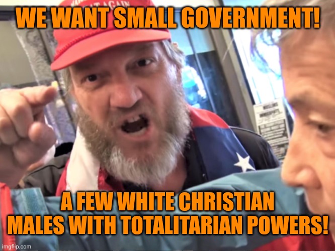 Angry Trump Supporter | WE WANT SMALL GOVERNMENT! A FEW WHITE CHRISTIAN MALES WITH TOTALITARIAN POWERS! | image tagged in angry trump supporter | made w/ Imgflip meme maker