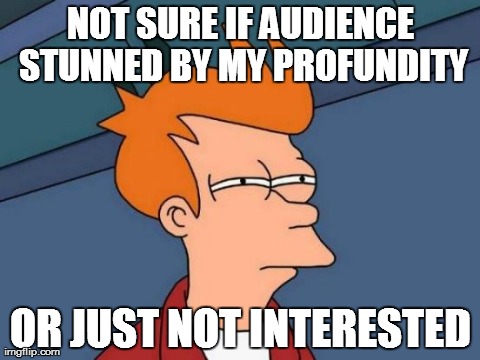 Futurama Fry Profundity | NOT SURE IF AUDIENCE STUNNED BY MY PROFUNDITY OR JUST NOT INTERESTED | image tagged in memes,futurama fry | made w/ Imgflip meme maker