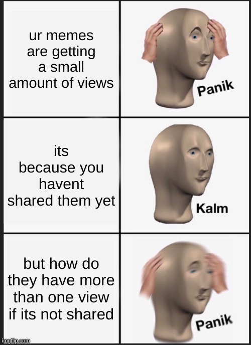 AAAAAAAAAAA | ur memes are getting a small amount of views; its because you havent shared them yet; but how do they have more than one view if its not shared | image tagged in memes,panik kalm panik | made w/ Imgflip meme maker