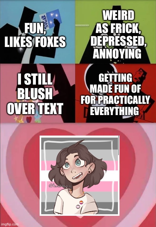 power puff girls | WEIRD AS FRICK, DEPRESSED, ANNOYING; FUN, LIKES FOXES; I STILL BLUSH OVER TEXT; GETTING MADE FUN OF FOR PRACTICALLY EVERYTHING | image tagged in power puff girls | made w/ Imgflip meme maker