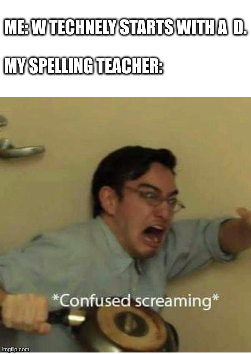 my life is a lie... | ME: W TECHNELY STARTS WITH A  D.

 
MY SPELLING TEACHER: | image tagged in confused screaming,spelling,shower thoughts,deep thoughts | made w/ Imgflip meme maker