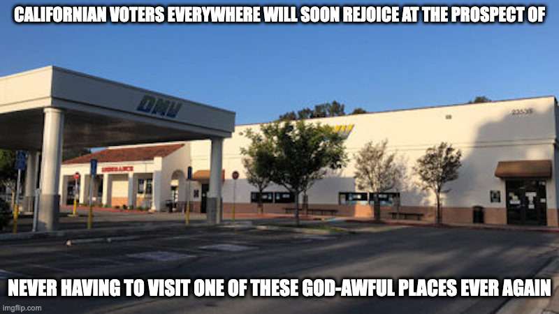 Laguna Hills DMV | CALIFORNIAN VOTERS EVERYWHERE WILL SOON REJOICE AT THE PROSPECT OF; NEVER HAVING TO VISIT ONE OF THESE GOD-AWFUL PLACES EVER AGAIN | image tagged in dmv,memes,california | made w/ Imgflip meme maker