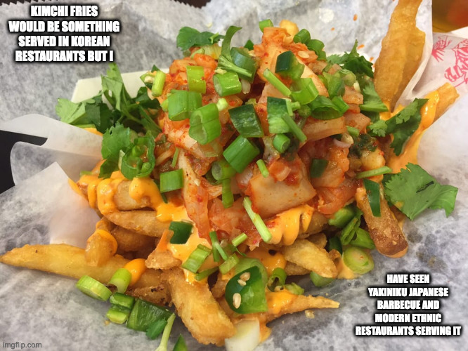 Kimchi Fries | KIMCHI FRIES WOULD BE SOMETHING SERVED IN KOREAN RESTAURANTS BUT I; HAVE SEEN YAKINIKU JAPANESE BARBECUE AND MODERN ETHNIC RESTAURANTS SERVING IT | image tagged in food,memes | made w/ Imgflip meme maker