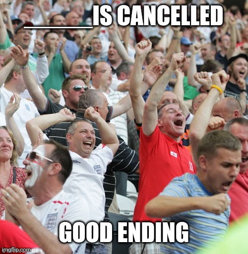 What would you like to be canceled? | _____IS CANCELLED; GOOD ENDING | image tagged in football fans celebrating a goal,happy ending,fun,cancel culture,football,goal | made w/ Imgflip meme maker
