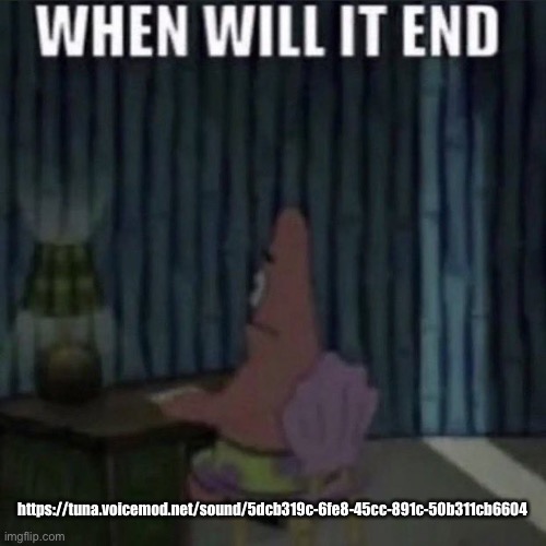 When will it end? | https://tuna.voicemod.net/sound/5dcb319c-6fe8-45cc-891c-50b311cb6604 | image tagged in when will it end | made w/ Imgflip meme maker