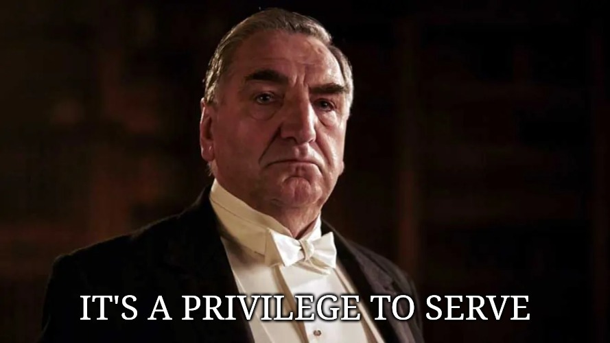People with pride in what they do | IT'S A PRIVILEGE TO SERVE | image tagged in downton abbey | made w/ Imgflip meme maker