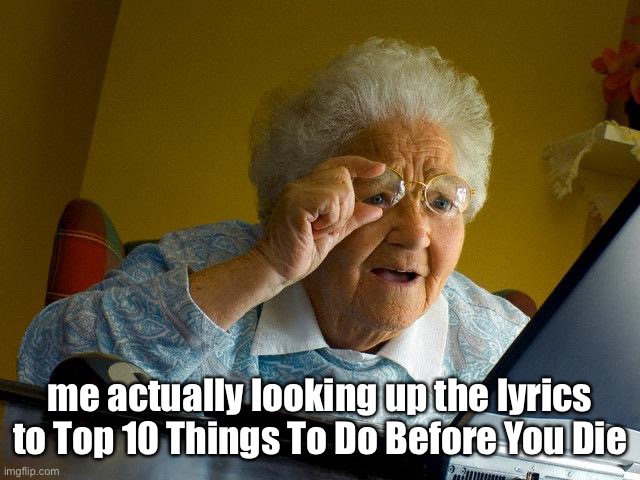 Grandma Finds The Internet | me actually looking up the lyrics to Top 10 Things To Do Before You Die | image tagged in memes,grandma finds the internet | made w/ Imgflip meme maker