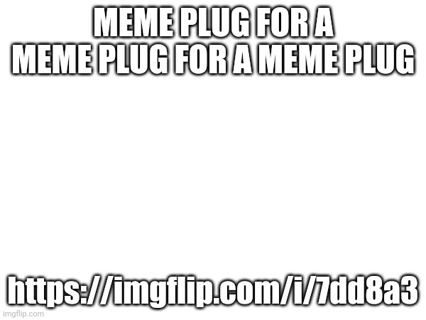 MEME PLUG FOR A MEME PLUG FOR A MEME PLUG; https://imgflip.com/i/7dd8a3 | made w/ Imgflip meme maker