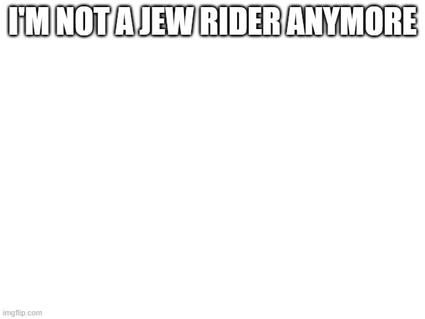 I'M NOT A JEW RIDER ANYMORE | made w/ Imgflip meme maker