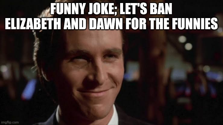 This is clearly a joke | FUNNY JOKE; LET'S BAN ELIZABETH AND DAWN FOR THE FUNNIES | image tagged in patrick bateman smiling | made w/ Imgflip meme maker