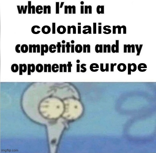 what happened in africa? what happened in the americas? what happened in india and southeast asia? | colonialism; europe | image tagged in whe i'm in a competition and my opponent is,memes | made w/ Imgflip meme maker