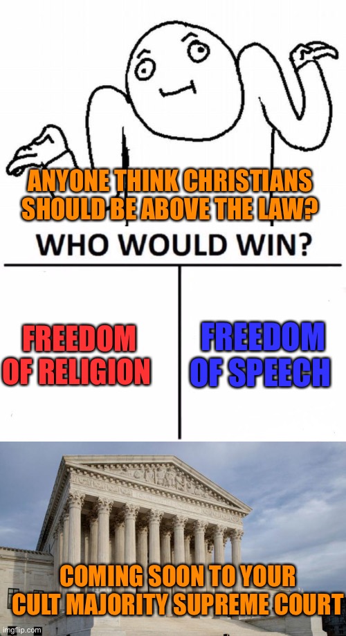 ANYONE THINK CHRISTIANS SHOULD BE ABOVE THE LAW? FREEDOM OF SPEECH; FREEDOM OF RELIGION; COMING SOON TO YOUR CULT MAJORITY SUPREME COURT | image tagged in shrug,memes,who would win,supreme court | made w/ Imgflip meme maker
