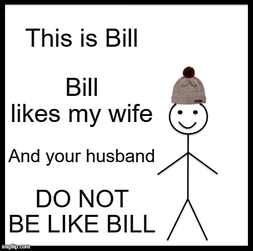 DONT BE LIKE BILL | This is Bill; Bill likes my wife; And your husband; DO NOT BE LIKE BILL | image tagged in memes,be like bill | made w/ Imgflip meme maker