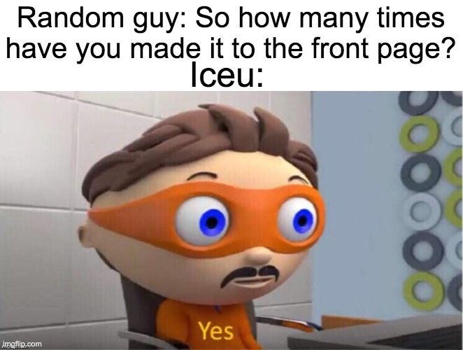 He's managed to do it so many times | Random guy: So how many times have you made it to the front page? Iceu: | image tagged in protegent yes,iceu | made w/ Imgflip meme maker