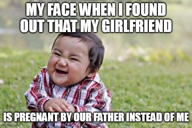 my face when i found out that my girlfriend is pregnant by our father instead of me | MY FACE WHEN I FOUND OUT THAT MY GIRLFRIEND; IS PREGNANT BY OUR FATHER INSTEAD OF ME | image tagged in memes,evil toddler,funny,girlfriend,incest | made w/ Imgflip meme maker