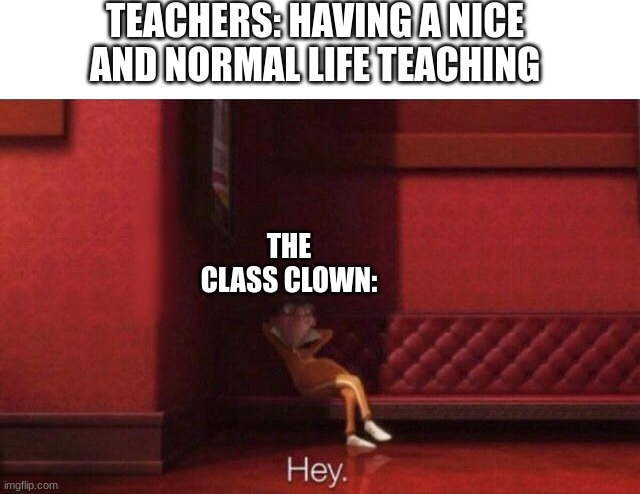 Hey | TEACHERS: HAVING A NICE AND NORMAL LIFE TEACHING; THE CLASS CLOWN: | image tagged in hey,h ey,he y | made w/ Imgflip meme maker