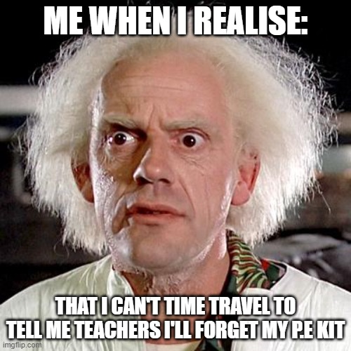 Teachers be like | ME WHEN I REALISE:; THAT I CAN'T TIME TRAVEL TO TELL ME TEACHERS I'LL FORGET MY P.E KIT | image tagged in back to the future | made w/ Imgflip meme maker