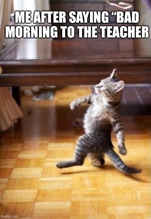 Cool Cat Stroll Meme | ME AFTER SAYING “BAD MORNING TO THE TEACHER | image tagged in memes,cool cat stroll | made w/ Imgflip meme maker