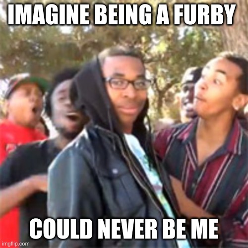 black boy roast | IMAGINE BEING A FURBY COULD NEVER BE ME | image tagged in black boy roast | made w/ Imgflip meme maker