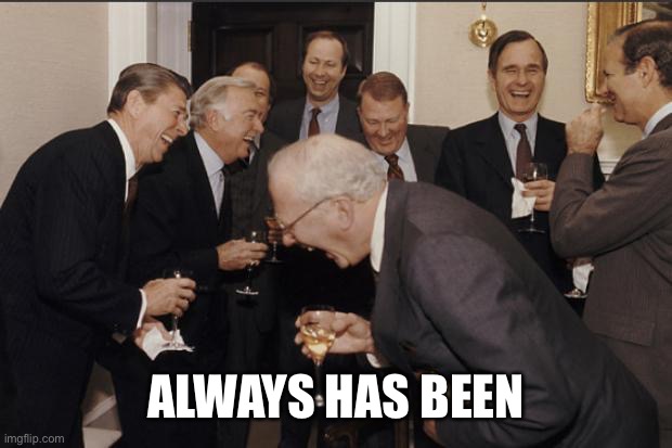 Rich men laughing | ALWAYS HAS BEEN | image tagged in rich men laughing | made w/ Imgflip meme maker