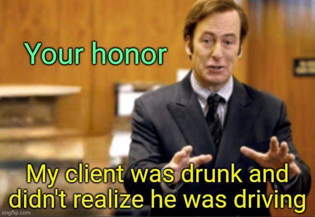 . | Your honor; My client was drunk and didn't realize he was driving | image tagged in saul goodman defending | made w/ Imgflip meme maker