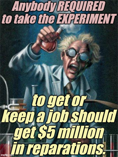 They EXPERIMENTED on us and our descendants. | Anybody REQUIRED to take the EXPERIMENT; to get or keep a job should get $5 million in reparations. | image tagged in liberals,democrats,lgbtq,blm,antifa,criminals | made w/ Imgflip meme maker