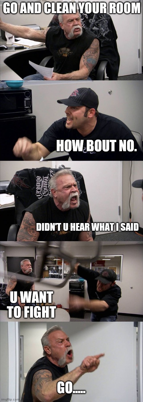 Father & son arguments | GO AND CLEAN YOUR ROOM; HOW BOUT NO. DIDN'T U HEAR WHAT I SAID; U WANT TO FIGHT; GO..... | image tagged in memes,american chopper argument | made w/ Imgflip meme maker