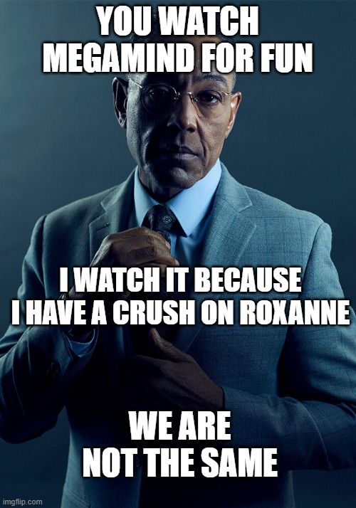 Roxanne Ritchi | YOU WATCH MEGAMIND FOR FUN; I WATCH IT BECAUSE I HAVE A CRUSH ON ROXANNE; WE ARE NOT THE SAME | image tagged in gus fring we are not the same | made w/ Imgflip meme maker