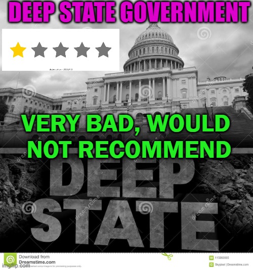 Deep State Government | DEEP STATE GOVERNMENT; VERY BAD, WOULD 
NOT RECOMMEND | image tagged in deep state | made w/ Imgflip meme maker