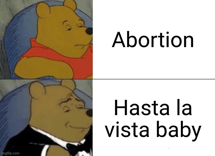 Tuxedo Winnie The Pooh Meme | Abortion; Hasta la vista baby | image tagged in memes,tuxedo winnie the pooh | made w/ Imgflip meme maker