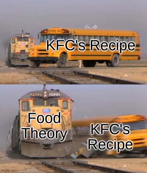 A train hitting a school bus | KFC's Recipe; Food Theory; KFC's Recipe | image tagged in a train hitting a school bus | made w/ Imgflip meme maker