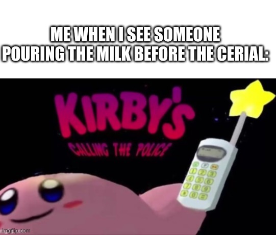 don't pour the milk first | ME WHEN I SEE SOMEONE POURING THE MILK BEFORE THE CERIAL: | image tagged in kirby's calling the police | made w/ Imgflip meme maker