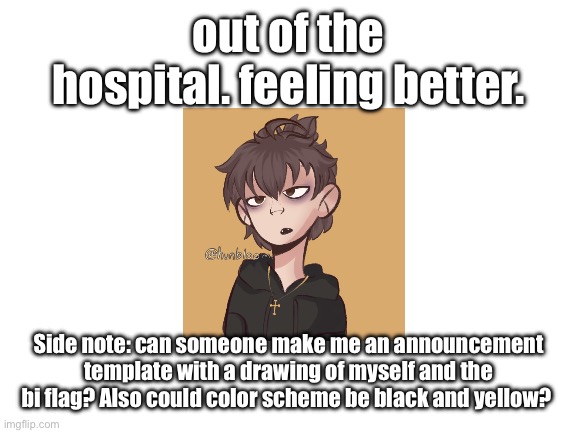 Blank White Template | out of the hospital. feeling better. Side note: can someone make me an announcement template with a drawing of myself and the bi flag? Also could color scheme be black and yellow? | image tagged in blank white template | made w/ Imgflip meme maker