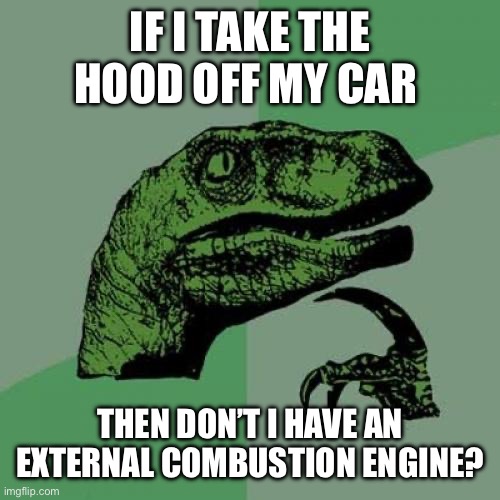 Philosoraptor | IF I TAKE THE HOOD OFF MY CAR; THEN DON’T I HAVE AN EXTERNAL COMBUSTION ENGINE? | image tagged in memes,philosoraptor | made w/ Imgflip meme maker