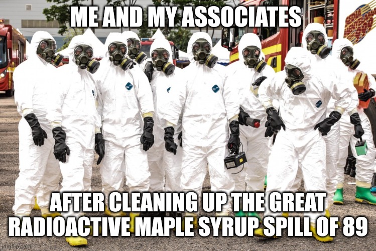 This is hilarious (radioactive maple syrup) | ME AND MY ASSOCIATES; AFTER CLEANING UP THE GREAT RADIOACTIVE MAPLE SYRUP SPILL OF 89 | image tagged in hazmat suits,maple syrup,radiation | made w/ Imgflip meme maker