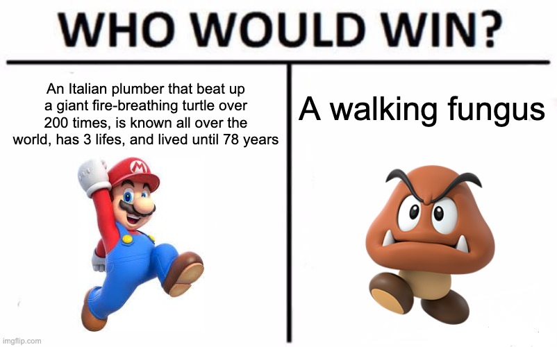 Who Would Win? | An Italian plumber that beat up a giant fire-breathing turtle over 200 times, is known all over the world, has 3 lifes, and lived until 78 years; A walking fungus | image tagged in memes,who would win | made w/ Imgflip meme maker