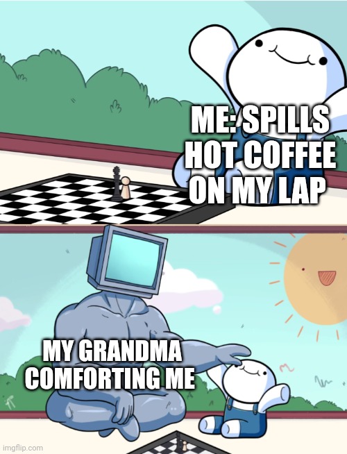 Hot coffee burns like crazy | ME: SPILLS HOT COFFEE ON MY LAP; MY GRANDMA COMFORTING ME | image tagged in odd1sout vs computer chess | made w/ Imgflip meme maker