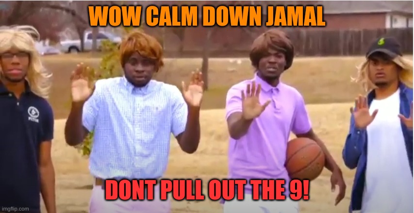 Woah, calm down Jamal, don't pull out the 9! | WOW CALM DOWN JAMAL DONT PULL OUT THE 9! | image tagged in woah calm down jamal don't pull out the 9 | made w/ Imgflip meme maker