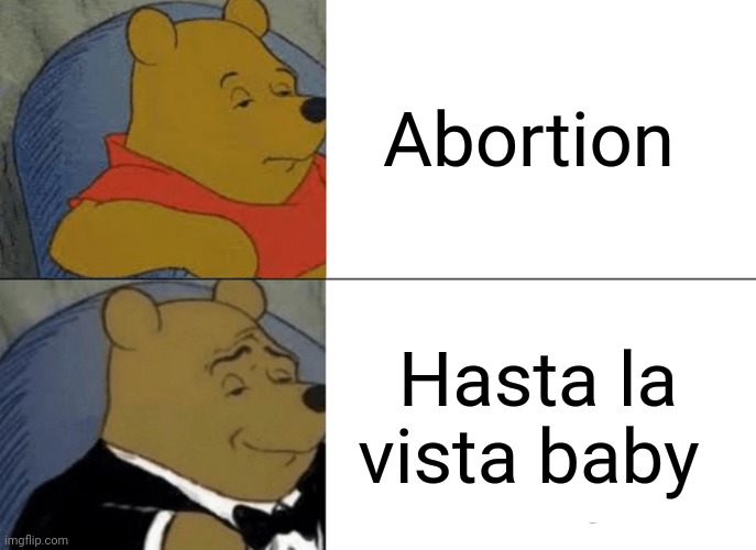 Tuxedo Winnie The Pooh | Abortion; Hasta la vista baby | image tagged in memes,tuxedo winnie the pooh | made w/ Imgflip meme maker