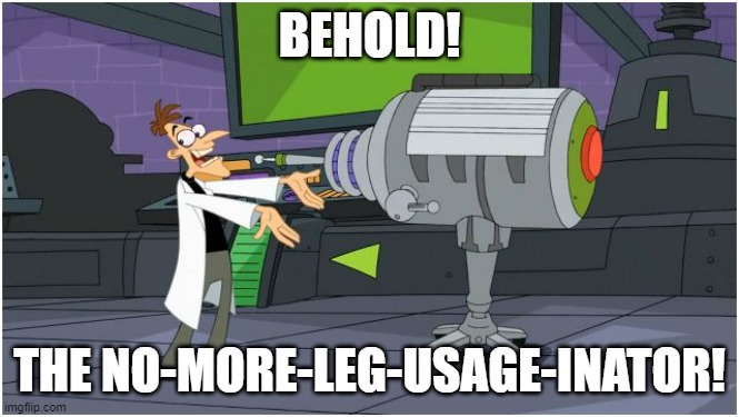 Behold Dr. Doofenshmirtz | BEHOLD! THE NO-MORE-LEG-USAGE-INATOR! | image tagged in behold dr doofenshmirtz | made w/ Imgflip meme maker